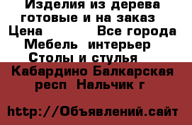 Изделия из дерева готовые и на заказ › Цена ­ 1 500 - Все города Мебель, интерьер » Столы и стулья   . Кабардино-Балкарская респ.,Нальчик г.